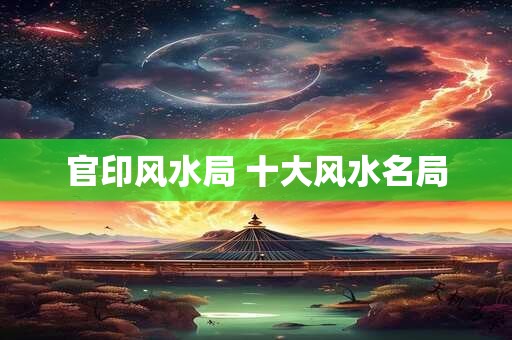 官印风水局 十大风水名局