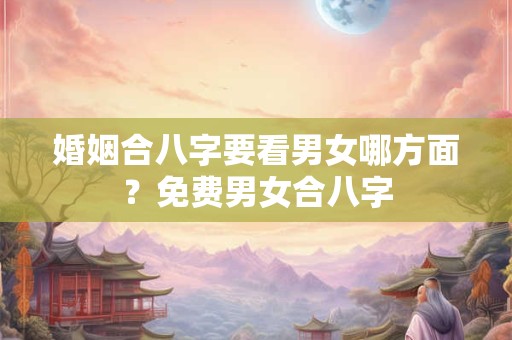 婚姻合八字要看男女哪方面？免费男女合八字