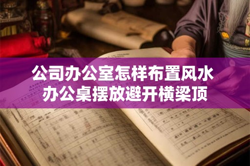 公司办公室怎样布置风水 办公桌摆放避开横梁顶