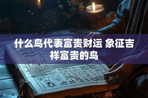 什么鸟代表富贵财运 象征吉祥富贵的鸟