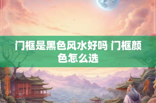 门框是黑色风水好吗 门框颜色怎么选
