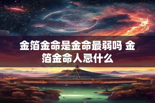 金箔金命是金命最弱吗 金箔金命人忌什么