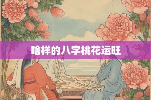 啥样的八字桃花运旺 啥样的八字桃花运旺