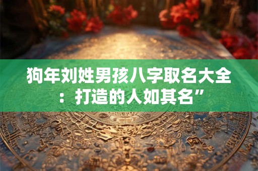 狗年刘姓男孩八字取名大全：打造的人如其名”