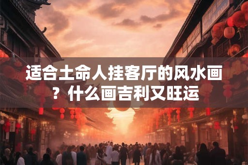 适合土命人挂客厅的风水画？什么画吉利又旺运