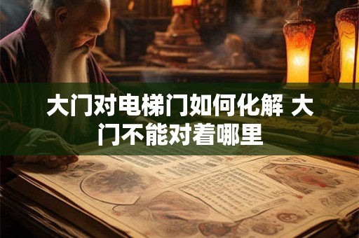 大门对电梯门如何化解 大门不能对着哪里