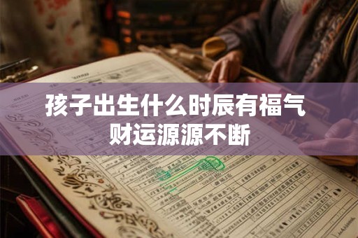 孩子出生什么时辰有福气 财运源源不断