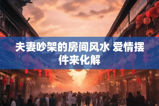 夫妻吵架的房间风水 爱情摆件来化解