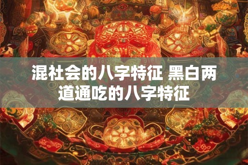 混社会的八字特征 黑白两道通吃的八字特征