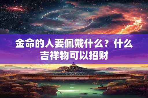 金命的人要佩戴什么？什么吉祥物可以招财