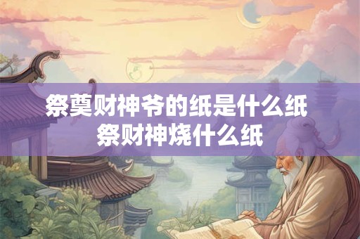 祭奠财神爷的纸是什么纸 祭财神烧什么纸