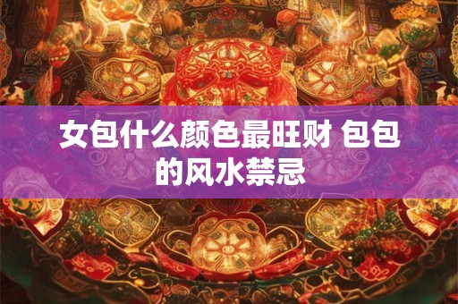 女包什么颜色最旺财 包包的风水禁忌