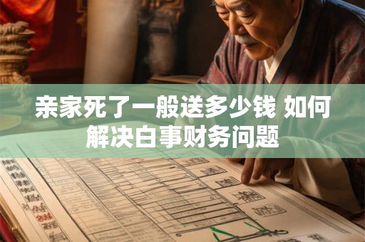 亲家死了一般送多少钱 如何解决白事财务问题