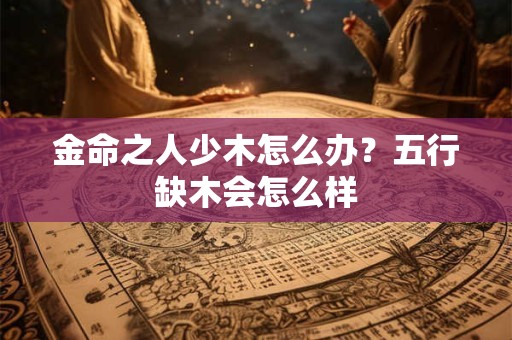 金命之人少木怎么办？五行缺木会怎么样