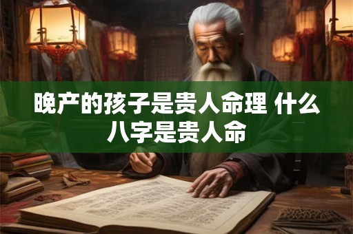 晚产的孩子是贵人命理 什么八字是贵人命