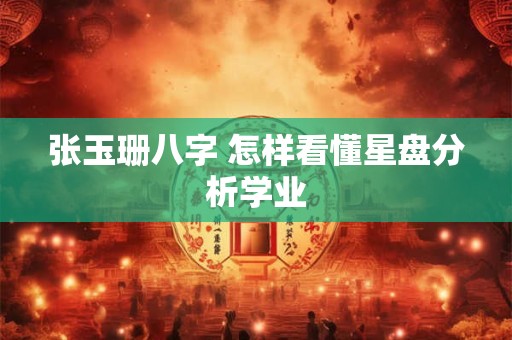 张玉珊八字 怎样看懂星盘分析学业