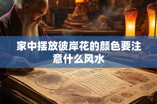 详细阅读:家中摆放彼岸花的颜色要注意什么风水 家中摆放彼岸花的颜色要注意什么风水