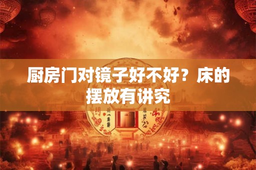 厨房门对镜子好不好？床的摆放有讲究