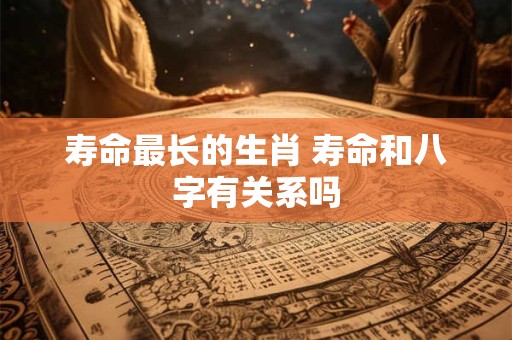 寿命最长的生肖 寿命和八字有关系吗