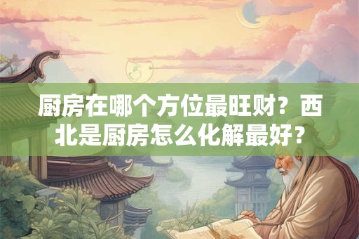 厨房在哪个方位最旺财?西北是厨房怎么化解最好? 厨房在哪个方位最旺财?西北是厨房怎么化解最好?