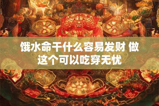 饿水命干什么容易发财 做这个可以吃穿无忧