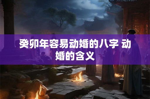 癸卯年容易动婚的八字 动婚的含义