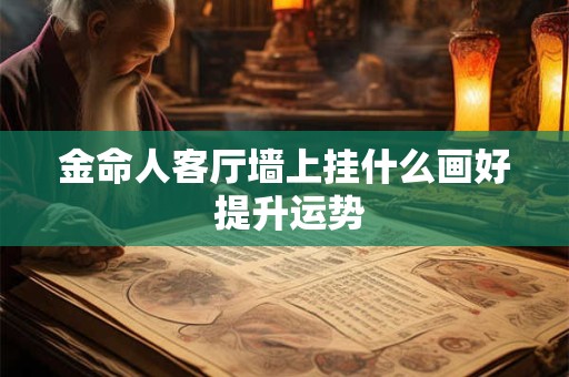 详细阅读:金命人客厅墙上挂什么画好 提升运势 金命人客厅墙上挂什么画好 提升运势