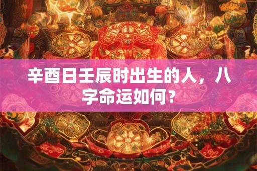 辛酉日壬辰时出生的人，八字命运如何？