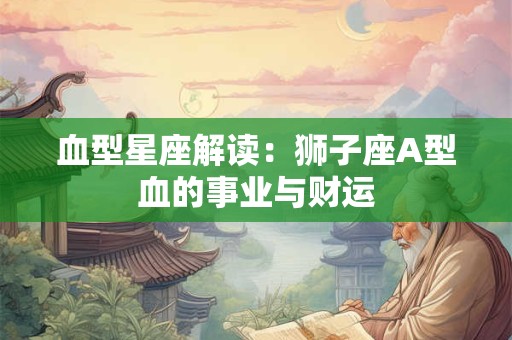 血型星座解读：狮子座A型血的事业与财运
