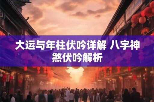 详细阅读:大运与年柱伏吟详解 八字神煞伏吟解析 大运与年柱伏吟详解 八字神煞伏吟解析