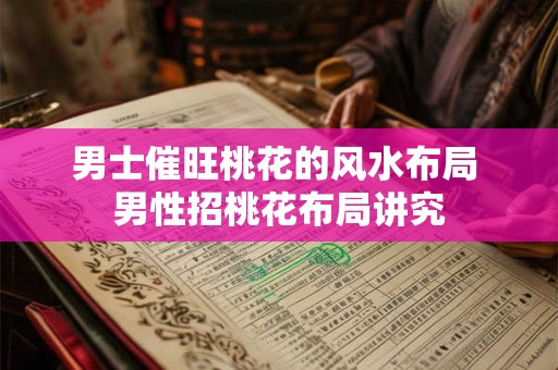 男士催旺桃花的风水布局 男性招桃花布局讲究