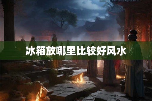 冰箱放哪里比较好风水