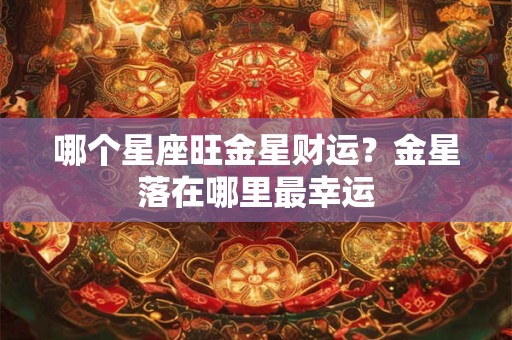 哪个星座旺金星财运？金星落在哪里最幸运