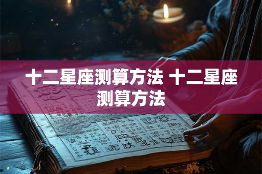 十二星座测算方法 十二星座测算方法