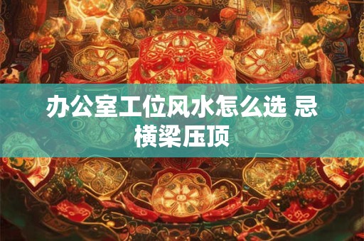 办公室工位风水怎么选 忌横梁压顶