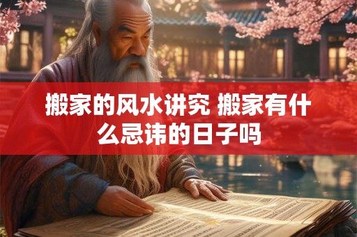 搬家的风水讲究 搬家有什么忌讳的日子吗