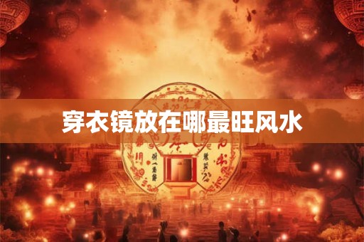 穿衣镜放在哪最旺风水
