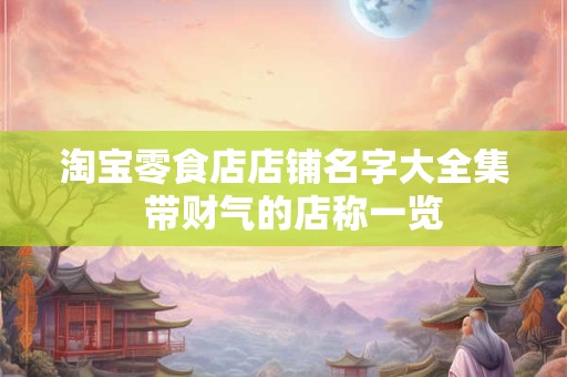 淘宝零食店店铺名字大全集  带财气的店称一览