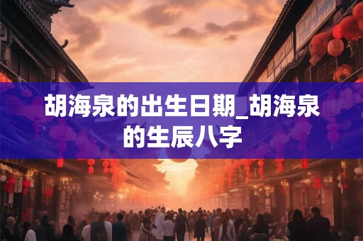 胡海泉的出生日期_胡海泉的生辰八字