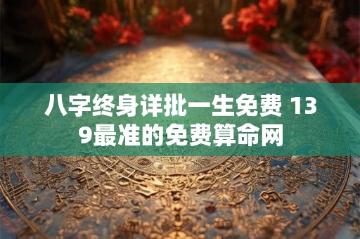 八字终身详批一生免费 139最准的免费算命网