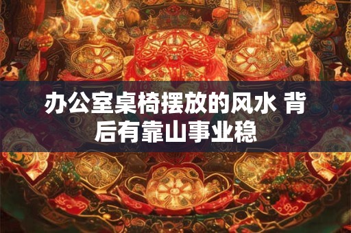 办公室桌椅摆放的风水 背后有靠山事业稳