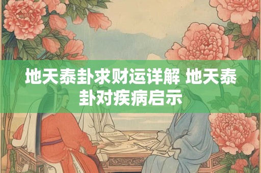 详细阅读:地天泰卦求财运详解 地天泰卦对疾病启示 地天泰卦求财运详解 地天泰卦对疾病启示