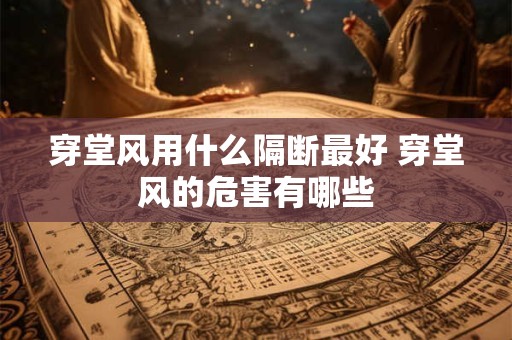 穿堂风用什么隔断最好 穿堂风的危害有哪些