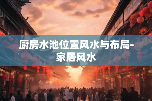 厨房水池位置风水与布局-家居风水