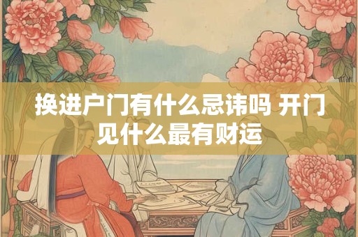 换进户门有什么忌讳吗 开门见什么最有财运
