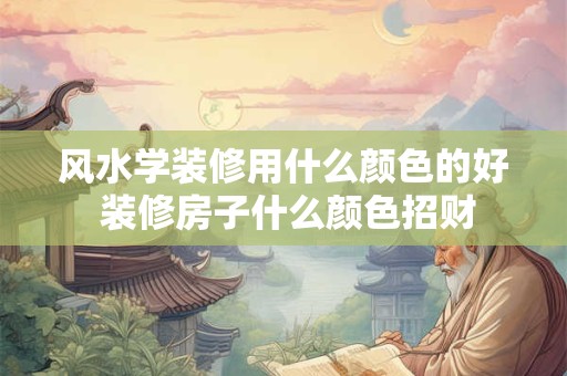 风水学装修用什么颜色的好 装修房子什么颜色招财