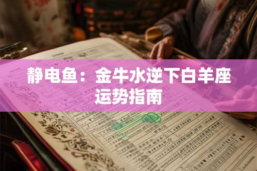 静电鱼：金牛水逆下白羊座运势指南