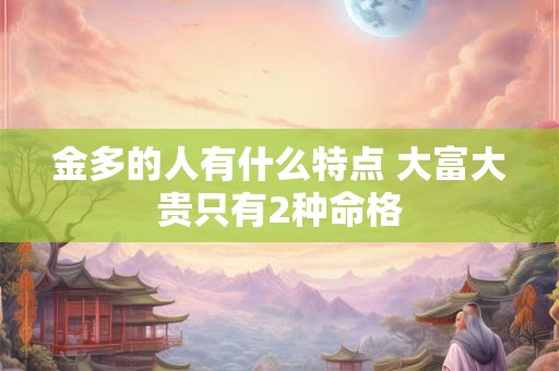 金多的人有什么特点 大富大贵只有2种命格
