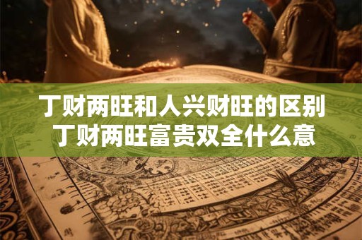 丁财两旺和人兴财旺的区别 丁财两旺富贵双全什么意思