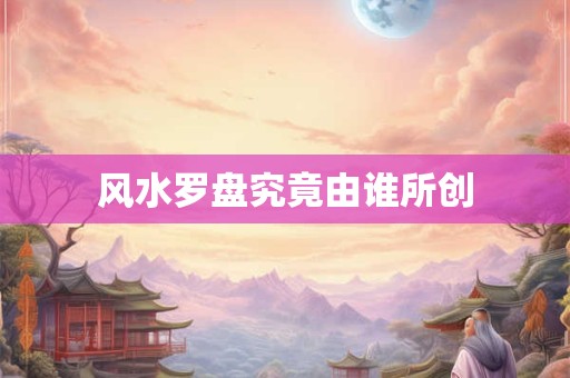 风水罗盘究竟由谁所创
